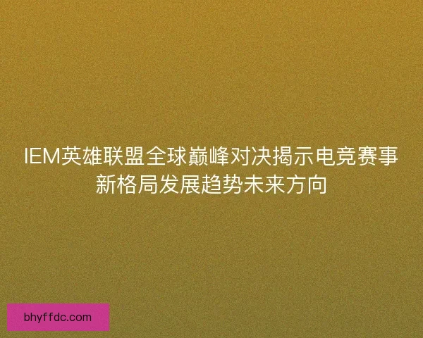 IEM英雄联盟全球巅峰对决揭示电竞赛事新格局发展趋势未来方向