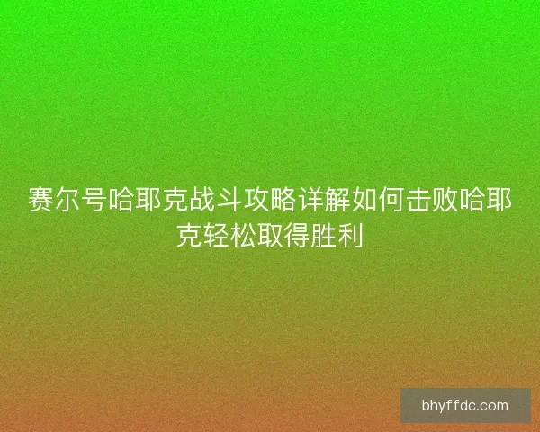 赛尔号哈耶克战斗攻略详解如何击败哈耶克轻松取得胜利