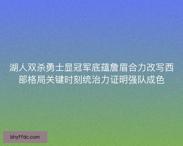 湖人双杀勇士显冠军底蕴詹眉合力改写西部格局关键时刻统治力证明强队成色