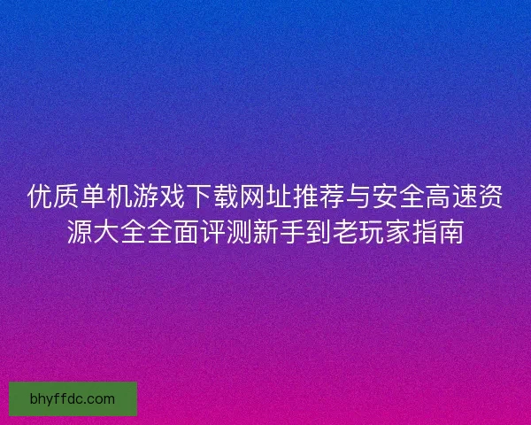 优质单机游戏下载网址推荐与安全高速资源大全全面评测新手到老玩家指南