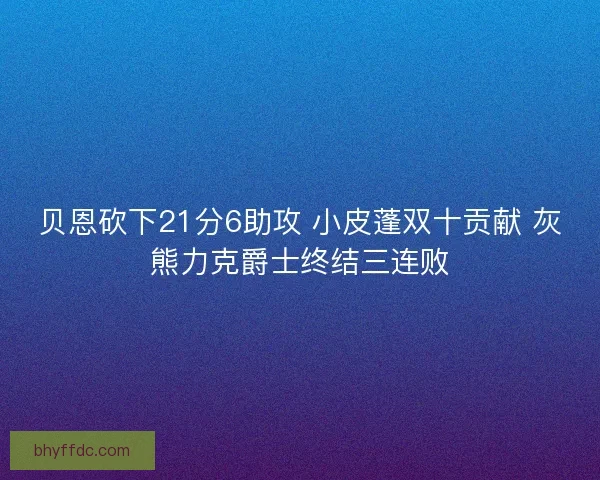 贝恩砍下21分6助攻 小皮蓬双十贡献 灰熊力克爵士终结三连败