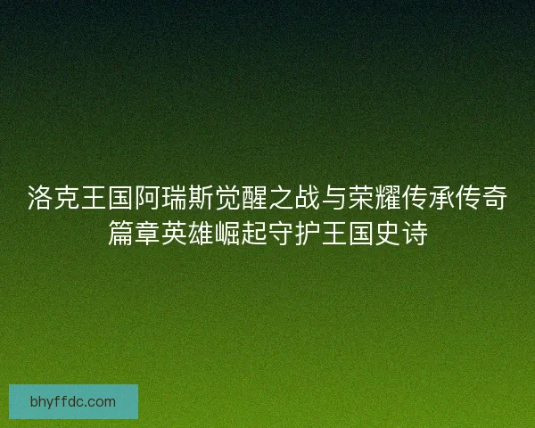 洛克王国阿瑞斯觉醒之战与荣耀传承传奇篇章英雄崛起守护王国史诗