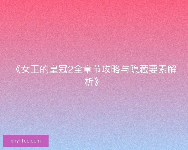 《女王的皇冠2全章节攻略与隐藏要素解析》