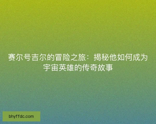 赛尔号吉尔的冒险之旅：揭秘他如何成为宇宙英雄的传奇故事